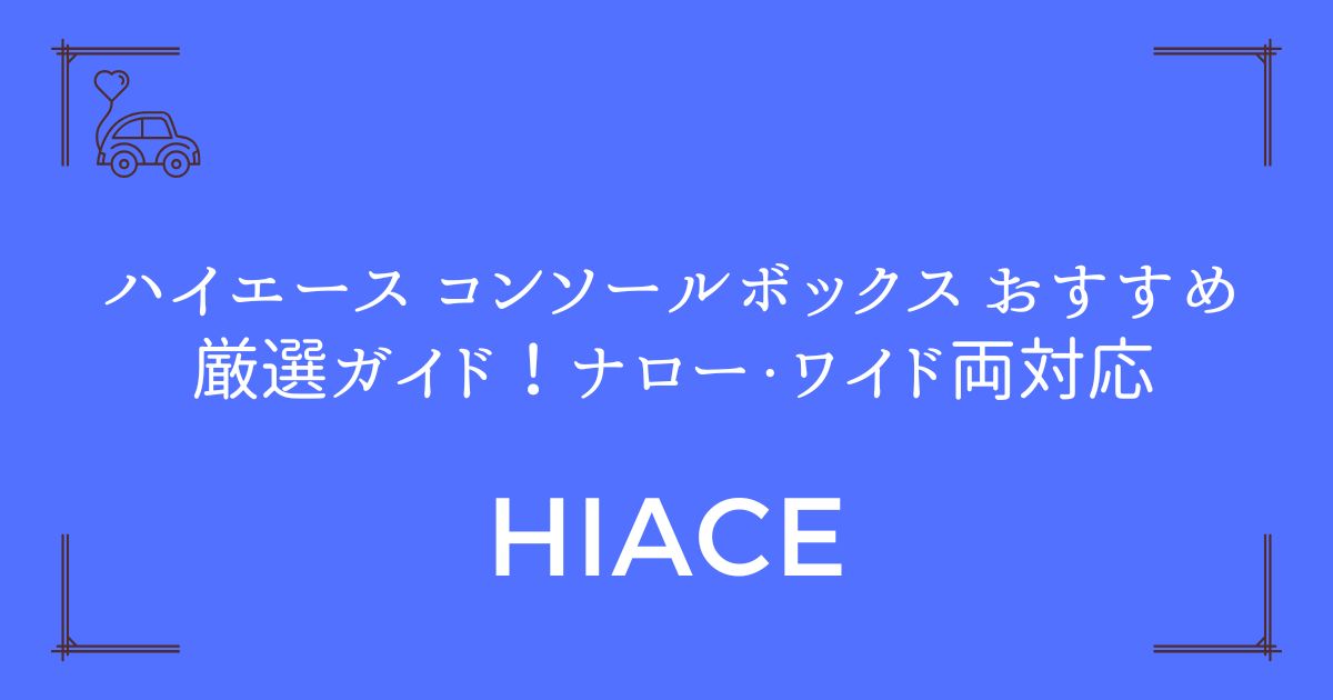 【収納力MAX】ハイエース コンソールボックス おすすめ厳選ガイド！ナロー・ワイド両対応
