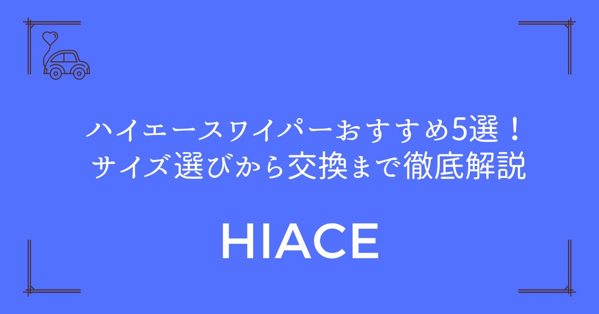 【完全攻略】ハイエースワイパーおすすめ5選！サイズ選びから交換まで徹底解説