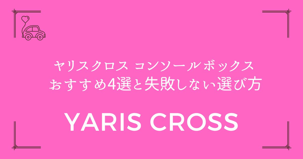 【純正vs社外品】ヤリスクロス コンソールボックス おすすめ4選と失敗しない選び方