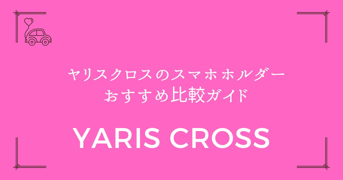 ヤリスクロスのスマホホルダーおすすめ比較ガイド