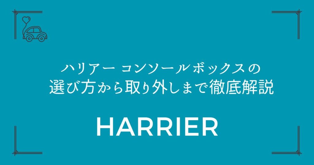 【完全ガイド】ハリアー コンソールボックスの選び方から取り外しまで徹底解説