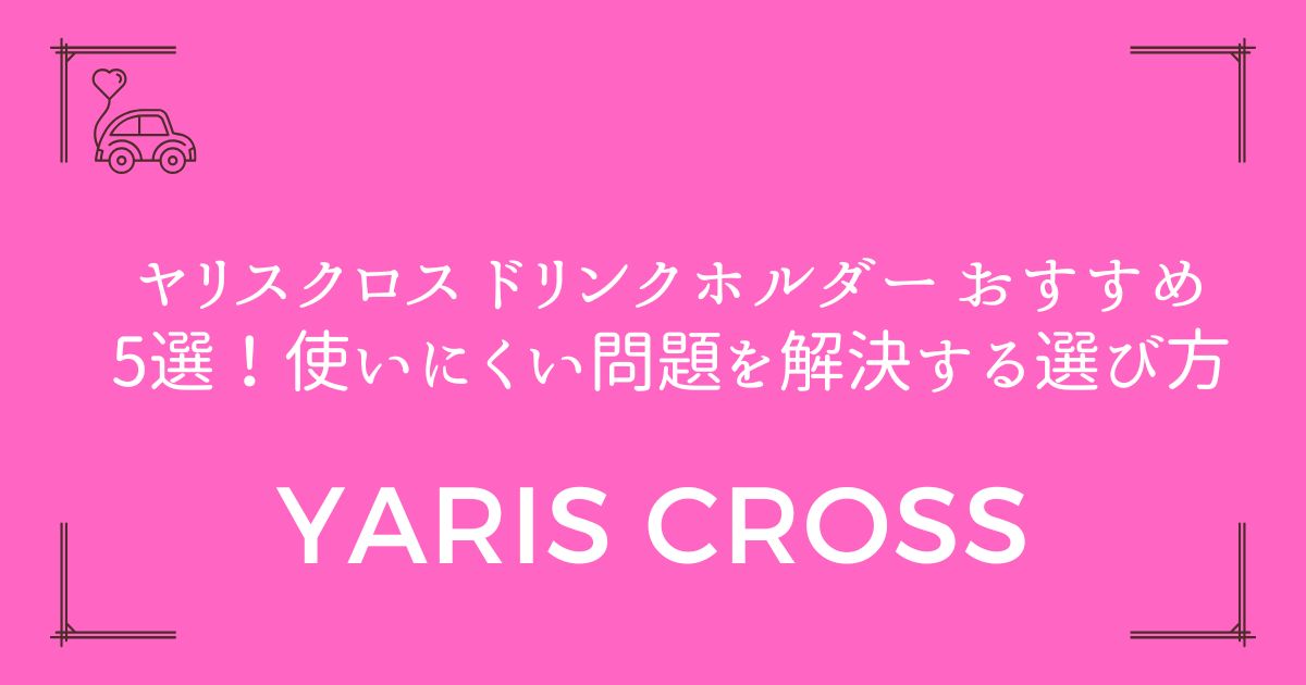 【完全版】ヤリスクロス ドリンクホルダー おすすめ5選！使いにくい問題を解決する選び方