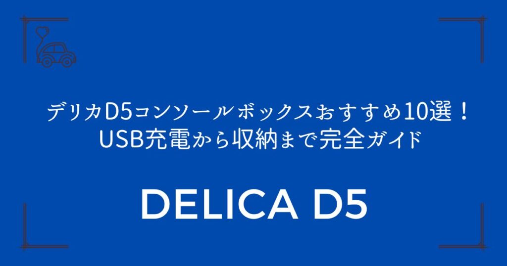 【使いやすさ重視派必見】デリカD5コンソールボックスおすすめ10選！USB充電から収納まで完全ガイド