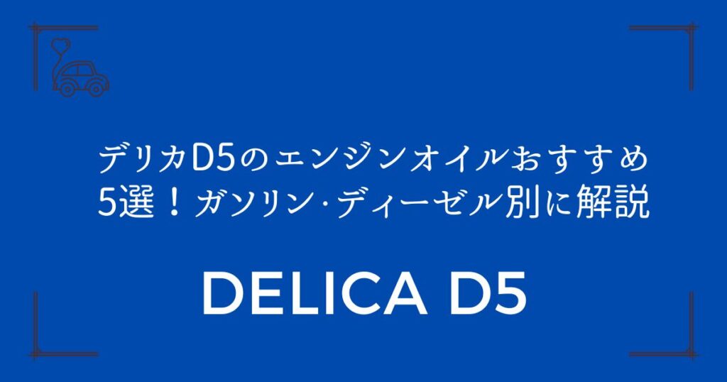 【失敗しない選び方】デリカD5のエンジンオイルおすすめ5選！ガソリン・ディーゼル別に解説