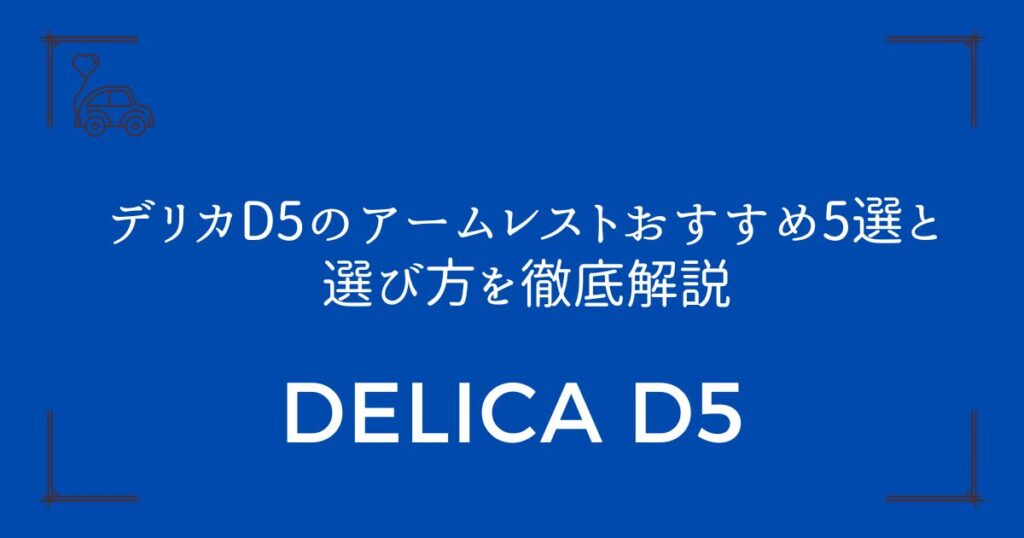 【快適性が劇的アップ!】デリカD5のアームレストおすすめ5選と選び方を徹底解説