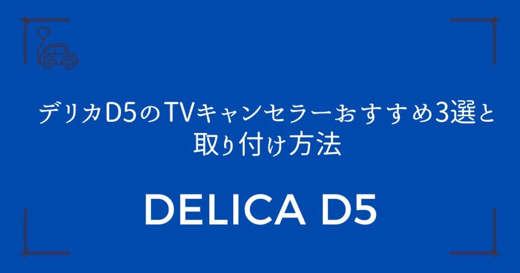 【簡単3ステップ】デリカD5のTVキャンセラーおすすめ3選と取り付け方法
