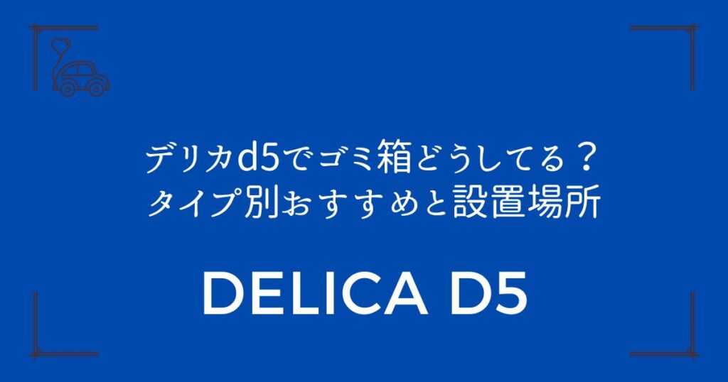【車内スッキリ！】デリカd5でゴミ箱どうしてる？タイプ別おすすめと設置場所