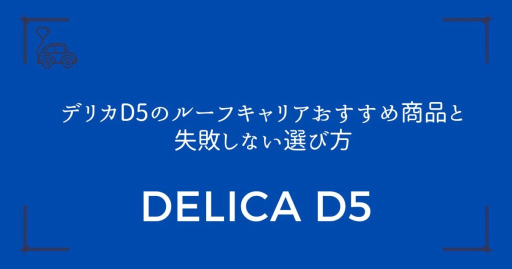 【3ステップで選べる】デリカD5のルーフキャリアおすすめ商品と失敗しない選び方