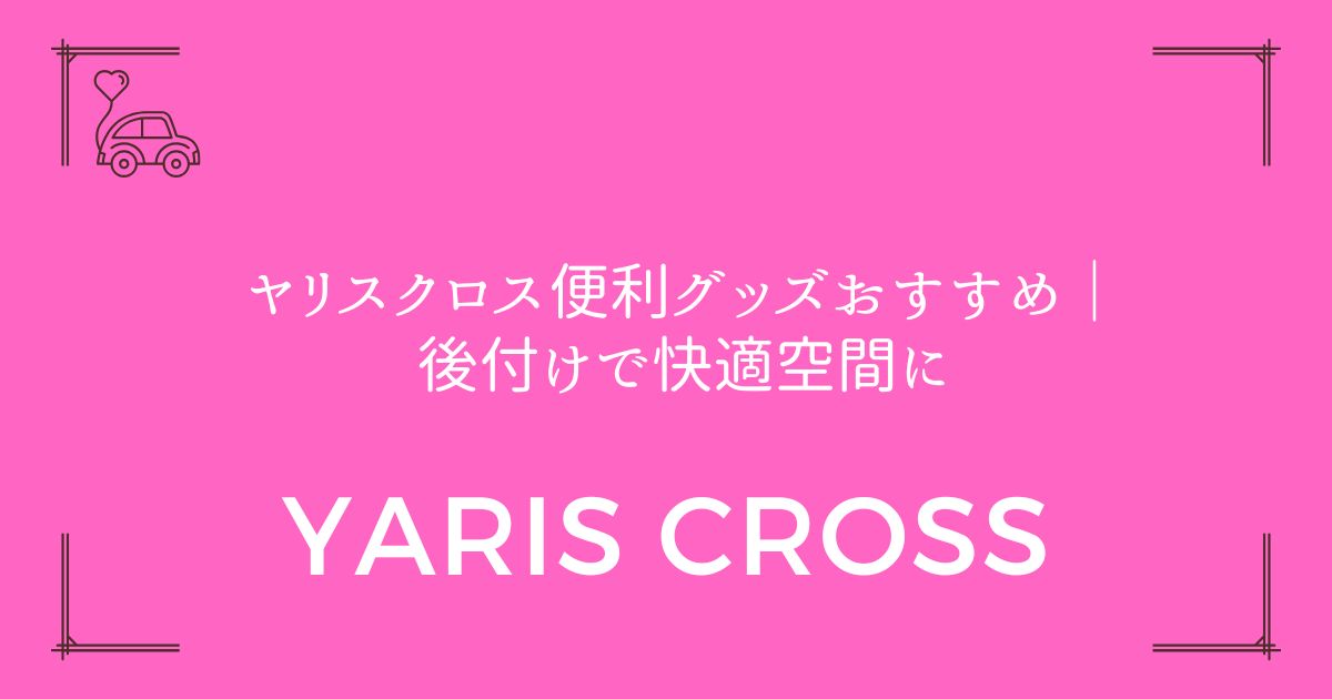 【15選を厳選！】ヤリスクロス便利グッズおすすめ｜後付けで快適空間に