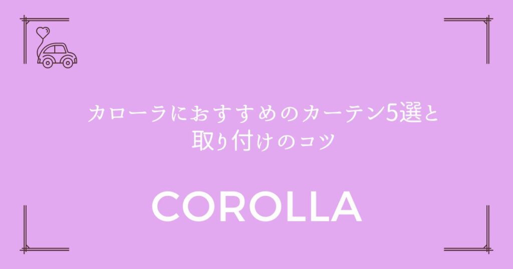 【360度目隠し完全ガイド】カローラにおすすめのカーテン5選と取り付けのコツ