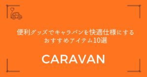 【もっと使いやすくなる】便利グッズでキャラバンを快適仕様にするおすすめアイテム10選