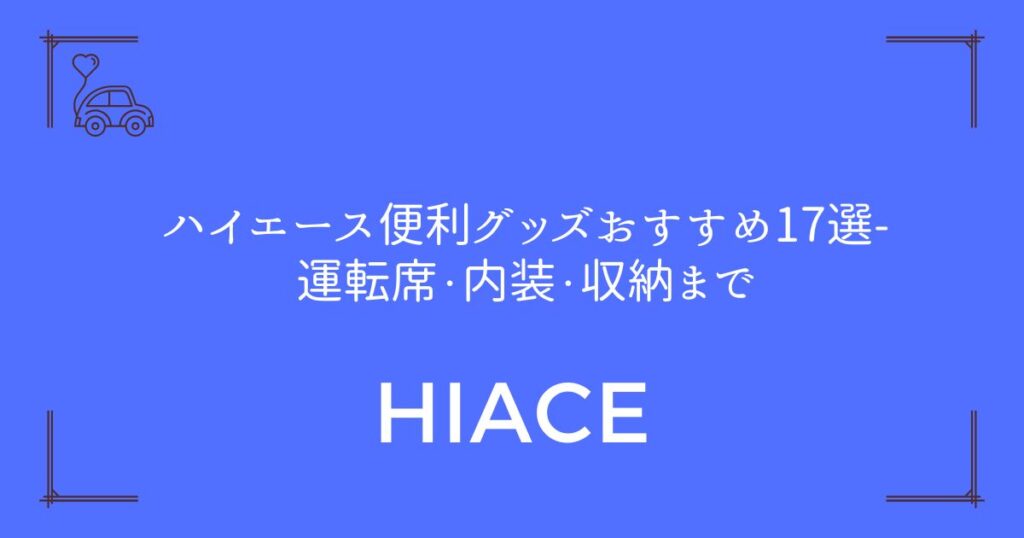 【コスパ重視で厳選】ハイエース便利グッズおすすめ17選-運転席・内装・収納まで