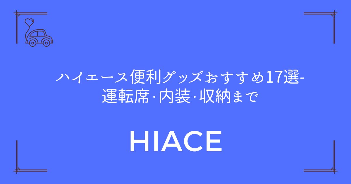 【コスパ重視で厳選】ハイエース便利グッズおすすめ17選-運転席・内装・収納まで