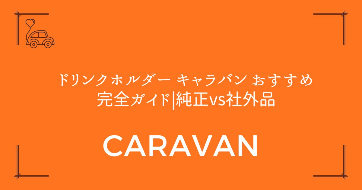 【便利になる】ドリンクホルダー キャラバン おすすめ完全ガイド|純正vs社外品