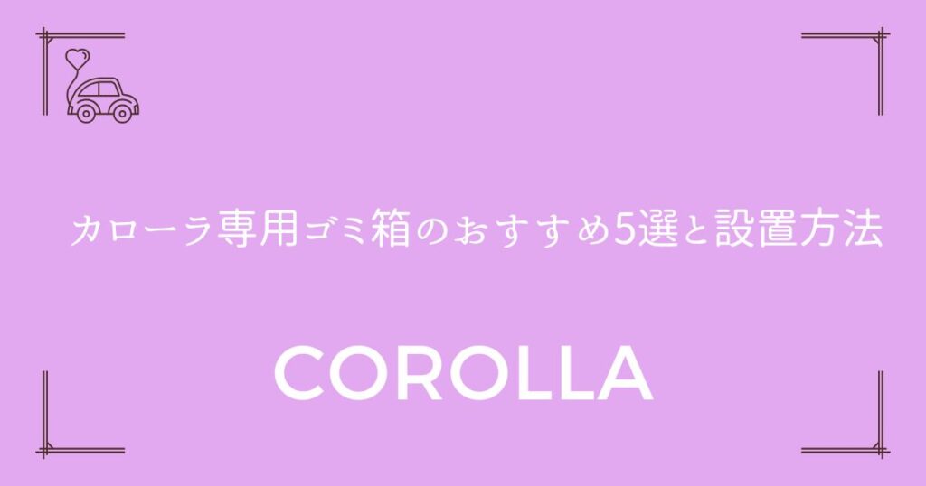 【倒れない工夫も紹介】カローラ専用ゴミ箱のおすすめ5選と設置方法