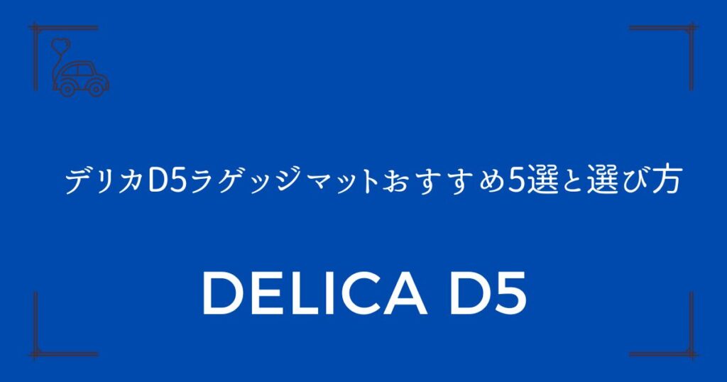 【傷や汚れを完全ガード】デリカD5ラゲッジマットおすすめ5選と選び方