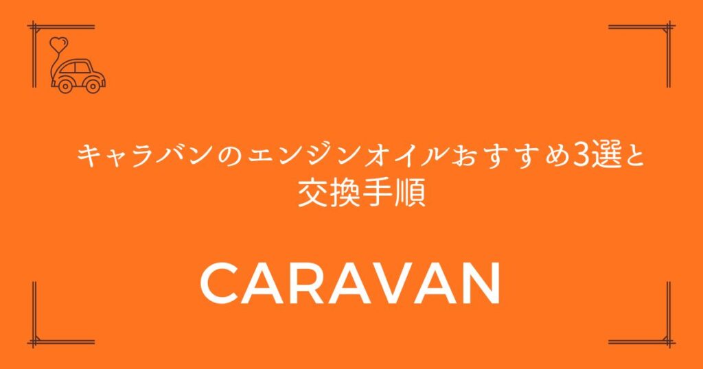 【型式別に完全網羅】キャラバンのエンジンオイルおすすめ3選と交換手順