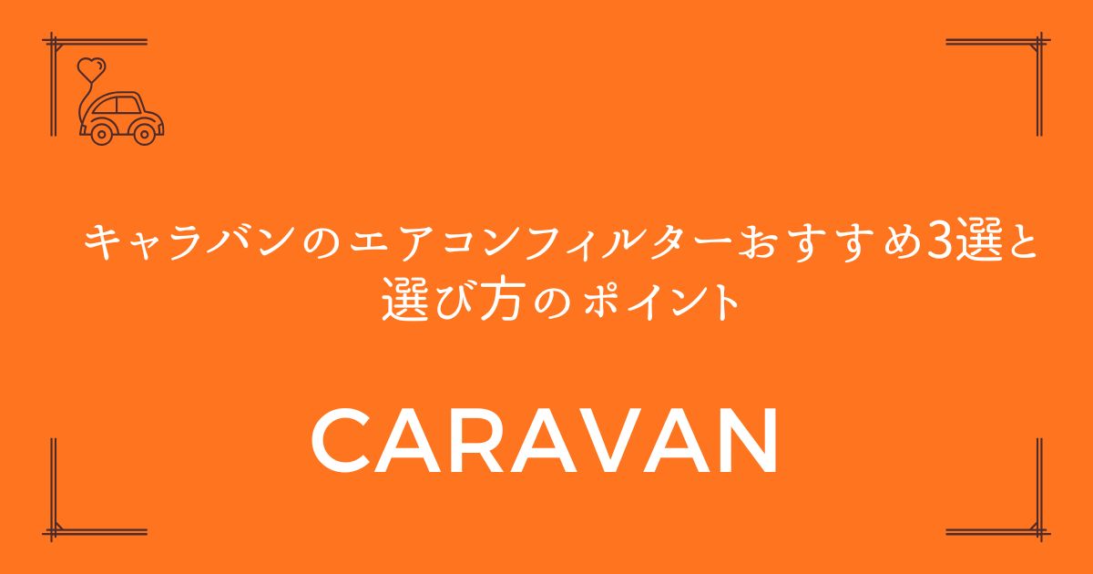 【型式別に完全解説】キャラバンのエアコンフィルターおすすめ3選と選び方のポイント