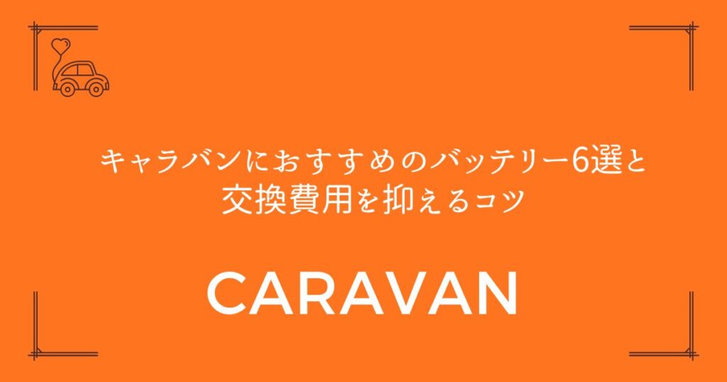 【失敗しない選び方】キャラバンにおすすめのバッテリー6選と交換費用を抑えるコツ