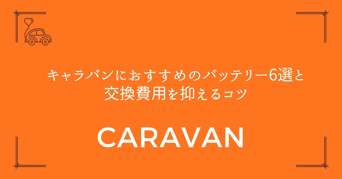 【失敗しない選び方】キャラバンにおすすめのバッテリー6選と交換費用を抑えるコツ
