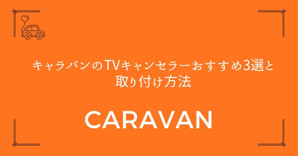 【失敗しない選び方】キャラバンのTVキャンセラーおすすめ3選と取り付け方法