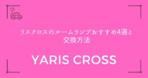 【失敗しない選び方】ヤリスクロスのルームランプおすすめ4選と交換方法