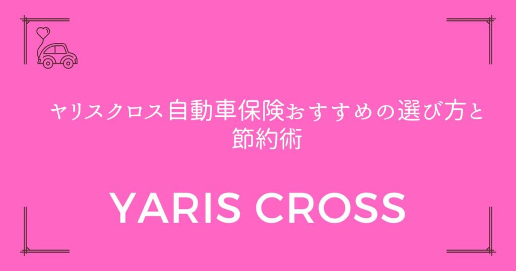 【年間8万円以下も可能】ヤリスクロス自動車保険おすすめの選び方と節約術