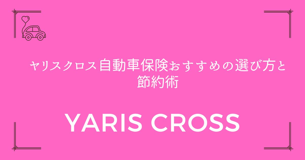 【年間8万円以下も可能】ヤリスクロス自動車保険おすすめの選び方と節約術