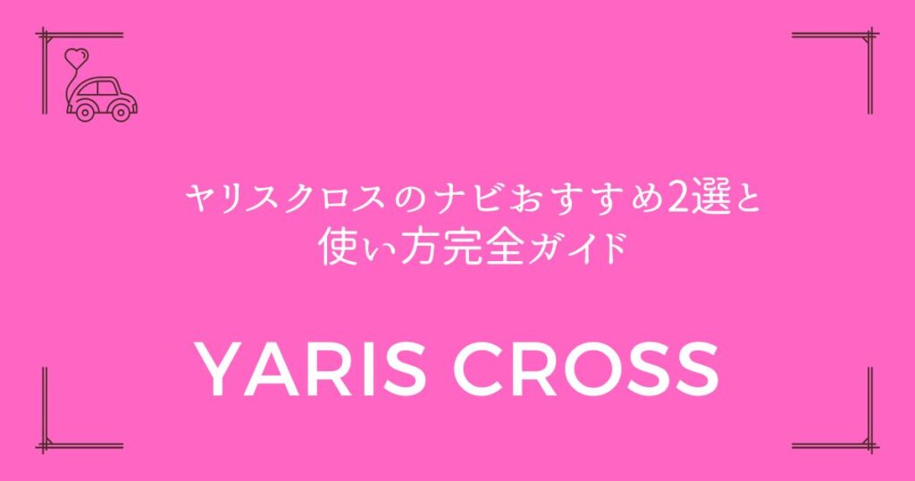 【後悔しない選び方】ヤリスクロスのナビおすすめ2選と使い方完全ガイド