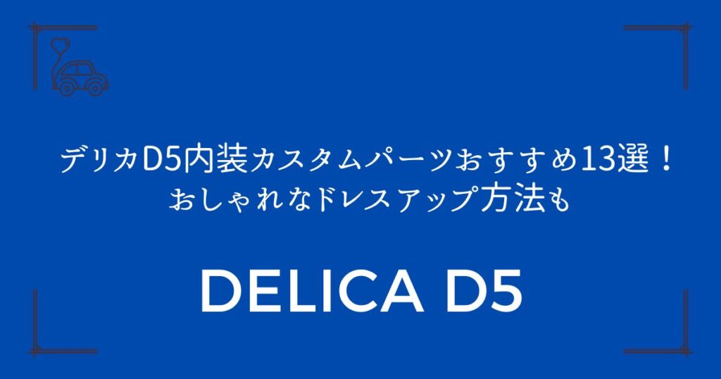 【快適性アップ】デリカD5内装カスタムパーツおすすめ13選！おしゃれなドレスアップ方法も