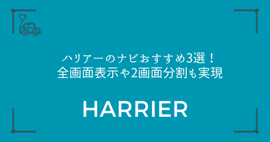 【新型対応】ハリアーのナビおすすめ3選！全画面表示や2画面分割も実現