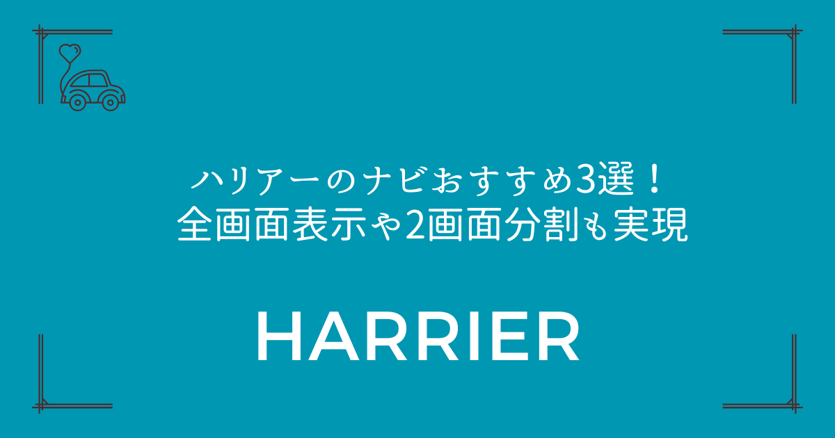 【新型対応】ハリアーのナビおすすめ3選！全画面表示や2画面分割も実現