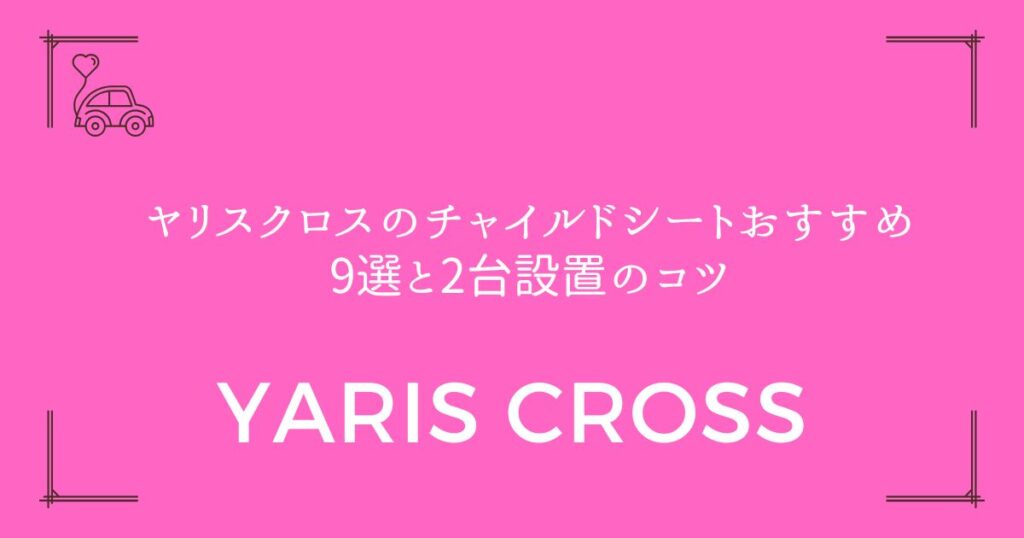 【狭い車でも安心】ヤリスクロスのチャイルドシートおすすめ9選と2台設置のコツ