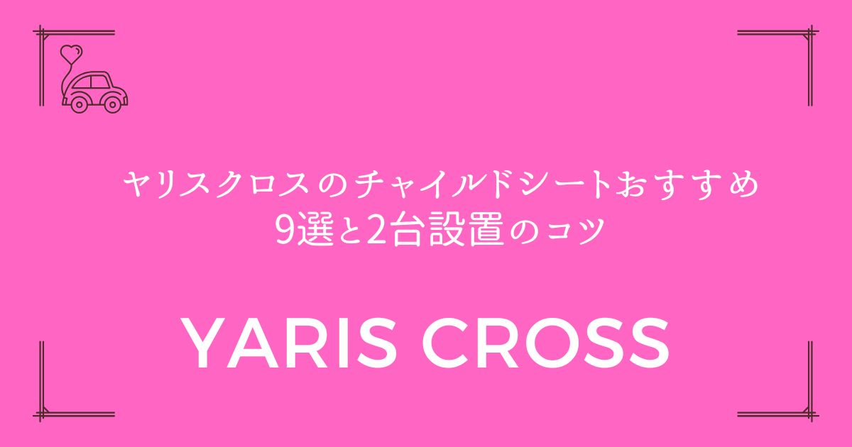 【狭い車でも安心】ヤリスクロスのチャイルドシートおすすめ9選と2台設置のコツ