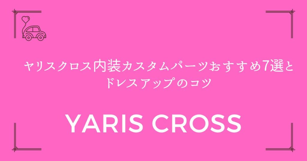 【高級感が格段にアップ】ヤリスクロス内装カスタムパーツおすすめ7選とドレスアップのコツ